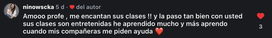 Comentario de ninowscka en Instagram: Amooo profe, me encantan sus clases, la paso tan bien con usted, sus clases son entretenidas, he aprendido mucho y más aprendo cuando mis compañeras me piden ayuda